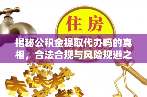 古田揭秘公积金提取代办吗的真相，合法合规与风险规避之道