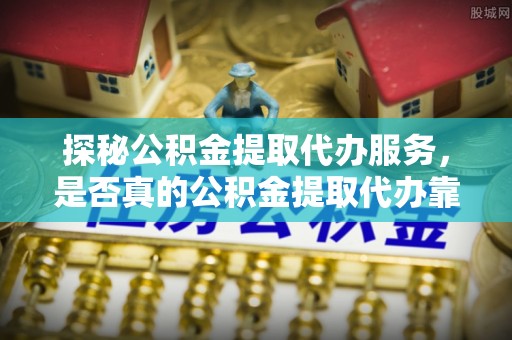 古田探秘公积金提取代办服务，是否真的公积金提取代办靠谱吗？