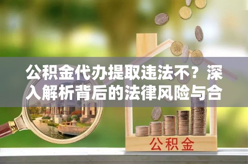 古田公积金代办提取违法不？深入解析背后的法律风险与合规路径