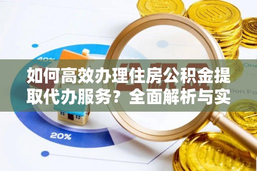 古田如何高效办理住房公积金提取代办服务？全面解析与实用指南