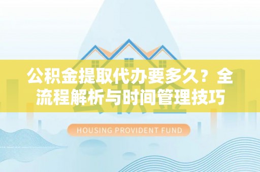 古田公积金提取代办要多久？全流程解析与时间管理技巧