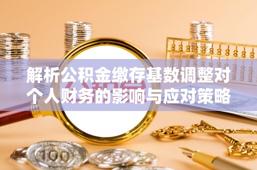古田解析公积金缴存基数调整对个人财务的影响与应对策略