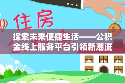 古田探索未来便捷生活——公积金线上服务平台引领新潮流