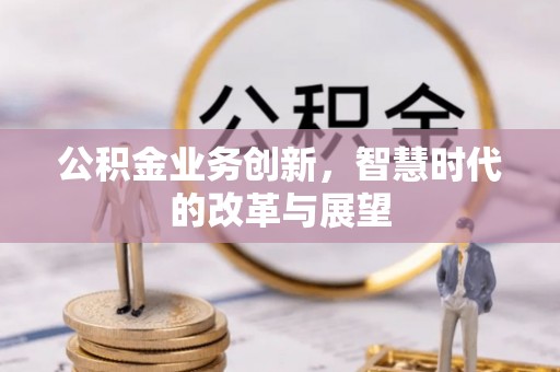 古田公积金业务创新，智慧时代的改革与展望