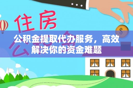 古田公积金提取代办服务，高效解决你的资金难题