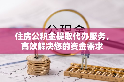 古田住房公积金提取代办服务，高效解决您的资金需求