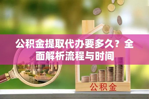 古田公积金提取代办要多久？全面解析流程与时间