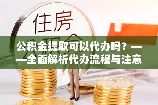 古田公积金提取可以代办吗？——全面解析代办流程与注意事项