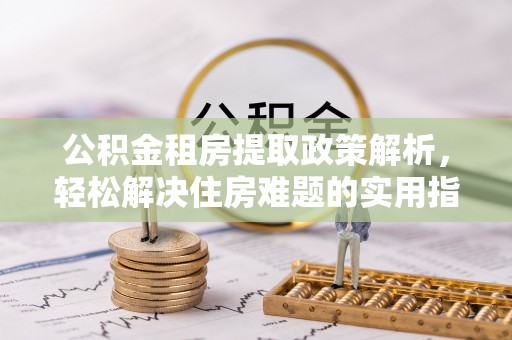 古田公积金租房提取政策解析，轻松解决住房难题的实用指南