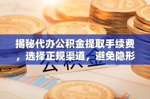 古田揭秘代办公积金提取手续费，选择正规渠道，避免隐形陷阱