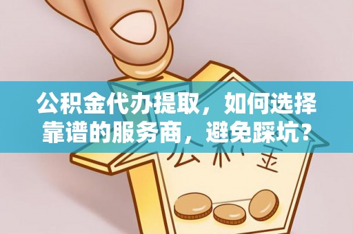 古田公积金代办提取，如何选择靠谱的服务商，避免踩坑？