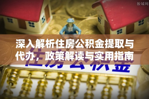古田深入解析住房公积金提取与代办，政策解读与实用指南
