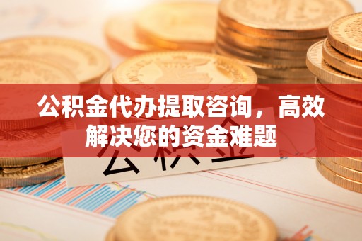 古田公积金代办提取咨询，高效解决您的资金难题