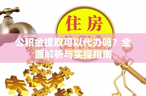 古田公积金提取可以代办吗？全面解析与实操指南